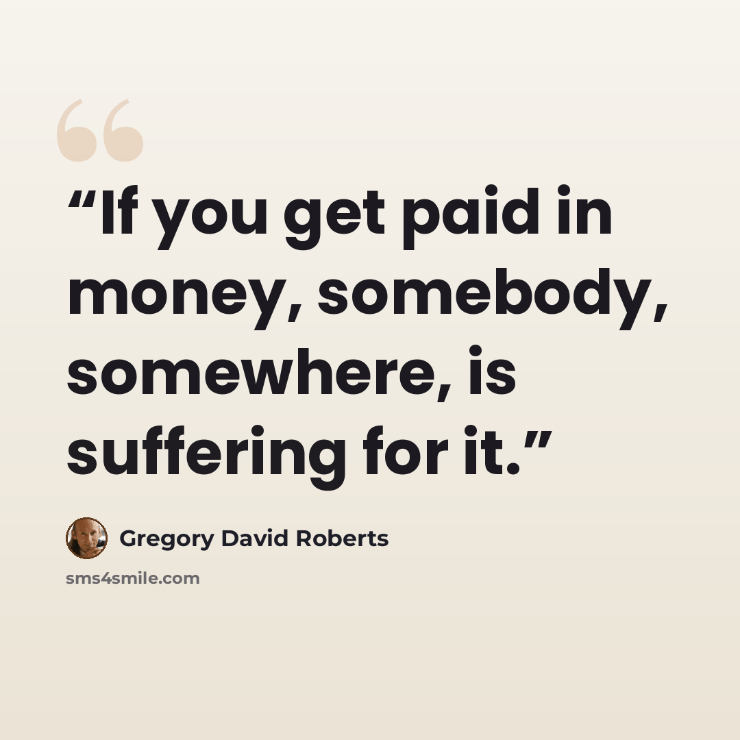 “If you get paid in money, somebody, somewhere, is suffering for it.” quote by Gregory David Roberts