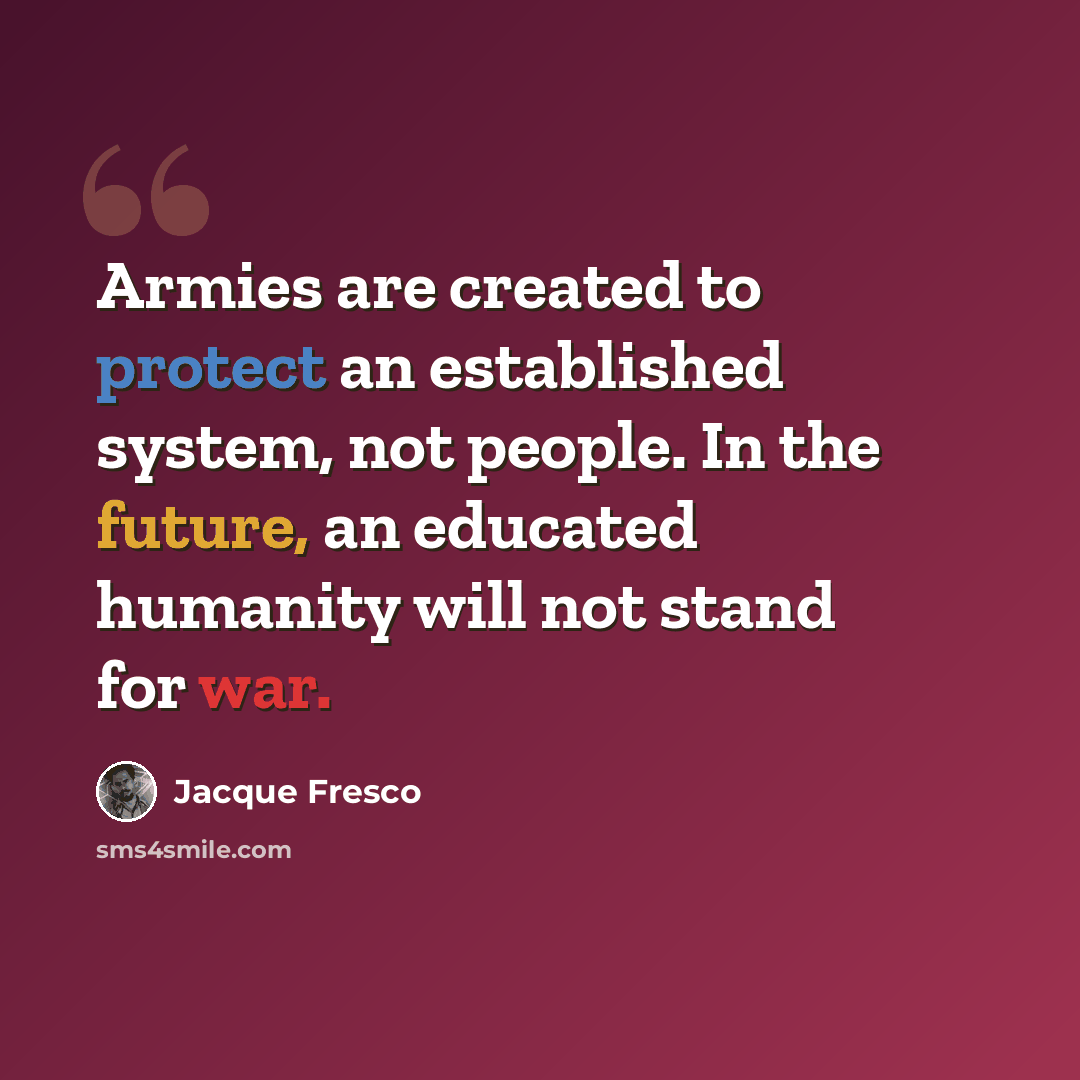“Armies are created to protect an established system, not people. In the future, an educated humanity will not stand for war.” quote by Jacque Fresco