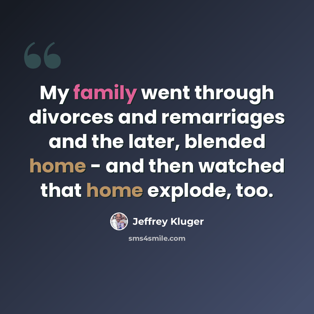 “My family went through divorces and remarriages and the later, blended home - and then watched that home explode, too.” quote by Jeffrey Kluger