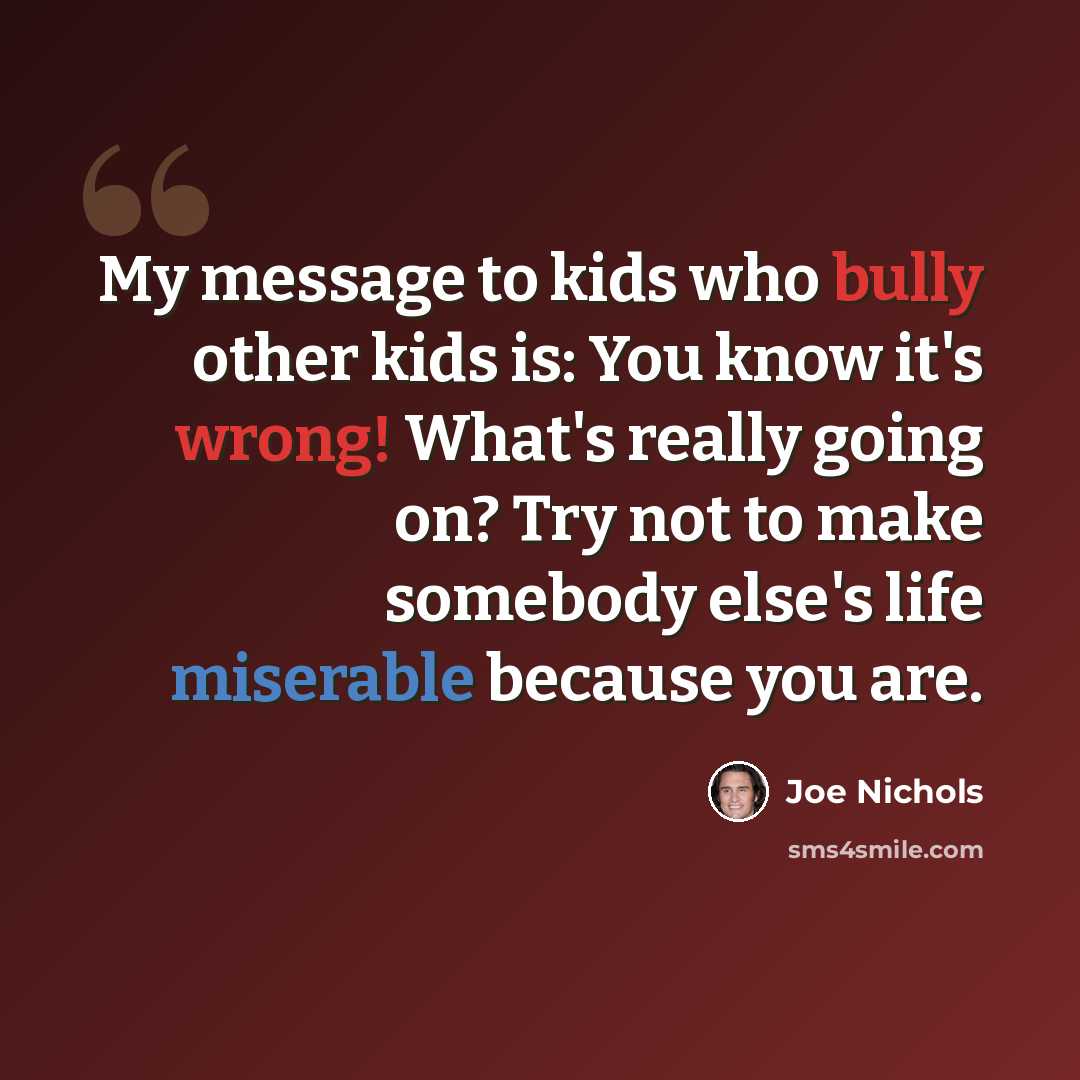 “My message to kids who bully other kids is: You know it's wrong! What's really going on? Try not to make somebody else's life miserable because you are.” quote by Joe Nichols