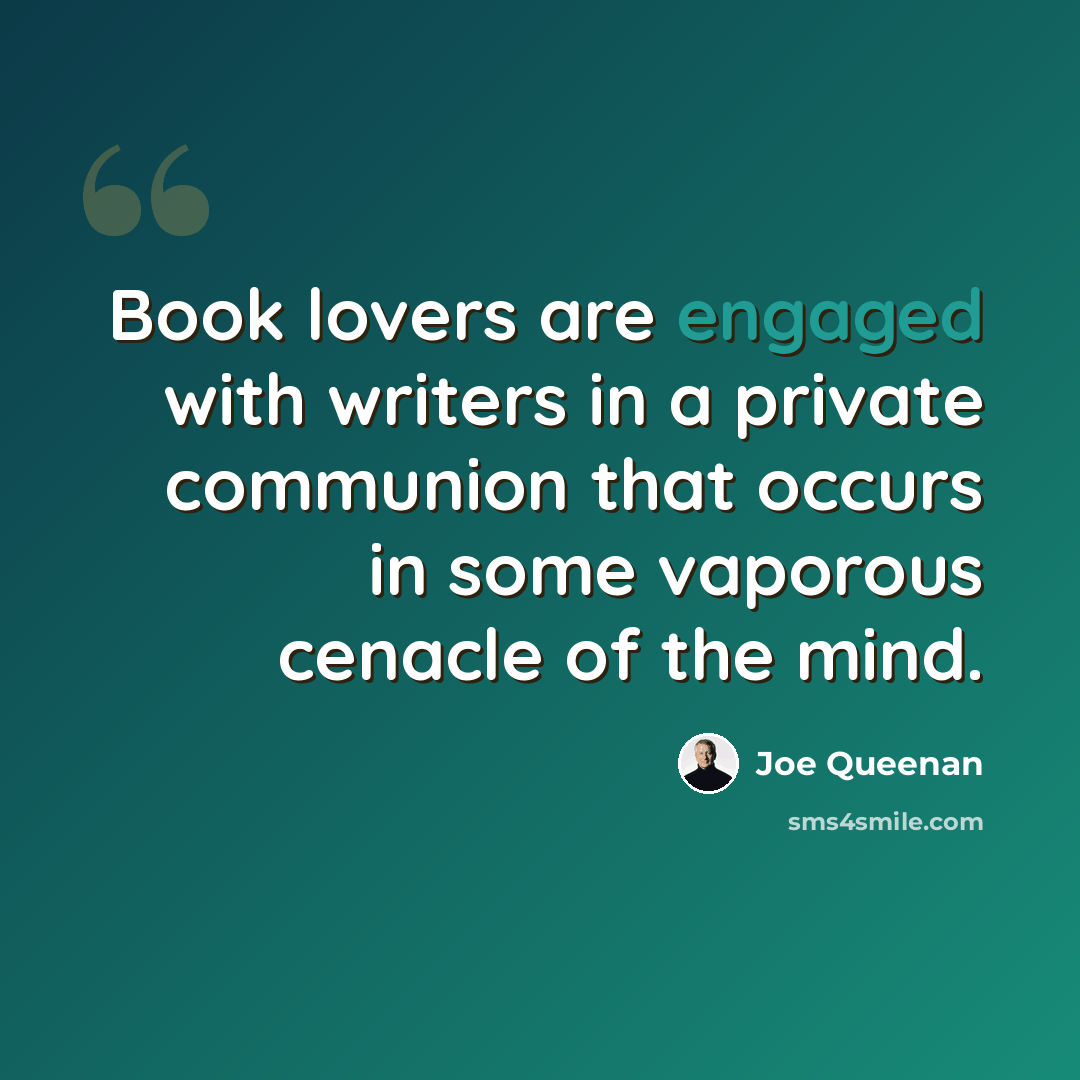 “Book lovers are engaged with writers in a private communion that occurs in some vaporous cenacle of the mind.” quote by Joe Queenan