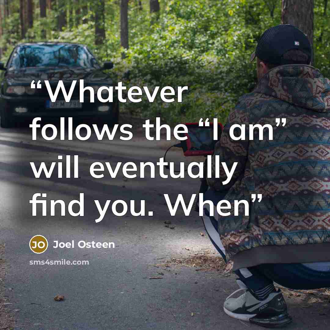 “Whatever follows the “I am” will eventually find you. When” quote by Joel Osteen