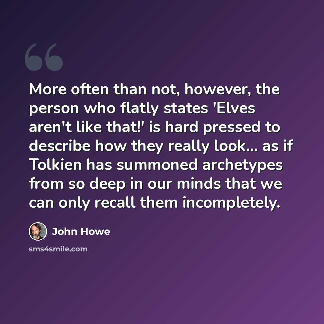 “More often than not, however, the person who flatly states 'Elves aren't like that!' is hard pressed to describe how they really look… as if Tolkien has summoned archetypes from so deep in our minds that we can only recall them incompletely.” quote by John Howe
