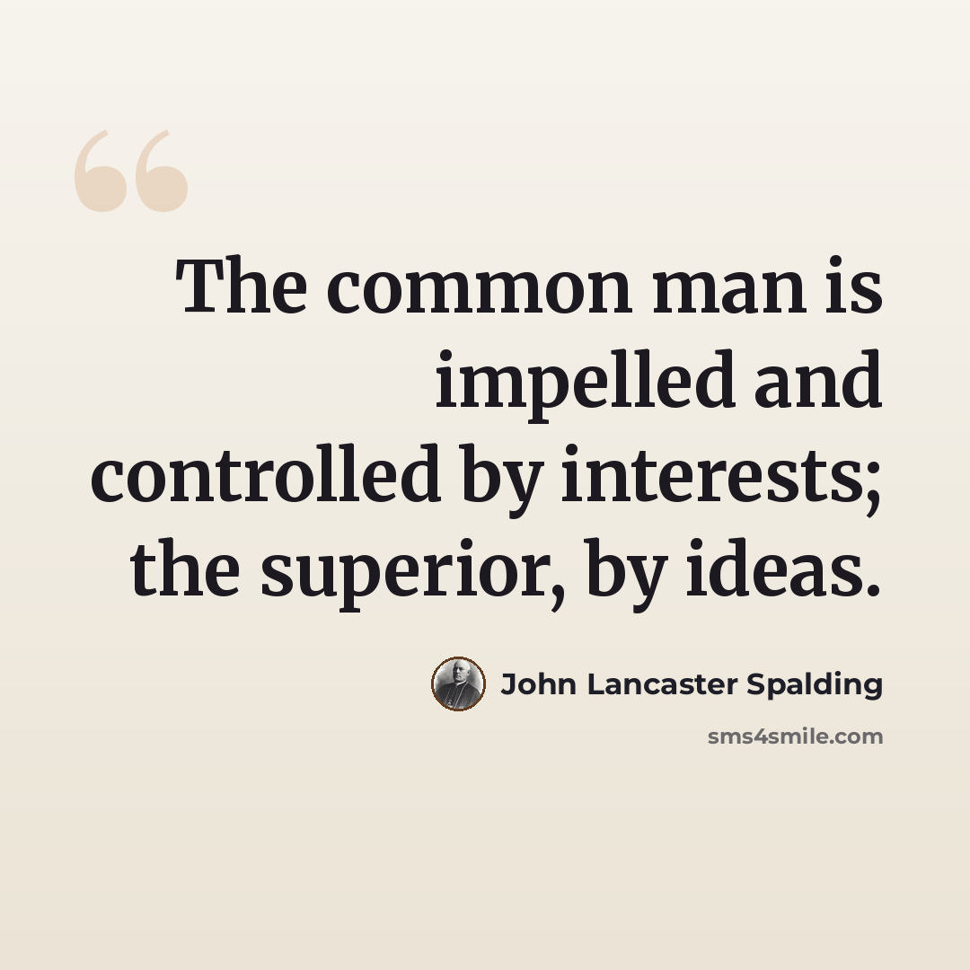 “The common man is impelled and controlled by interests; the superior, by ideas.” quote by John Lancaster Spalding