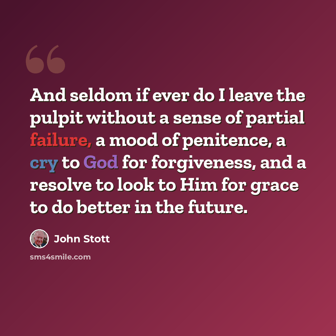 “And seldom if ever do I leave the pulpit without a sense of partial failure, a mood of penitence, a cry to God for forgiveness, and a resolve to look to Him for grace to do better in the future.” quote by John Stott