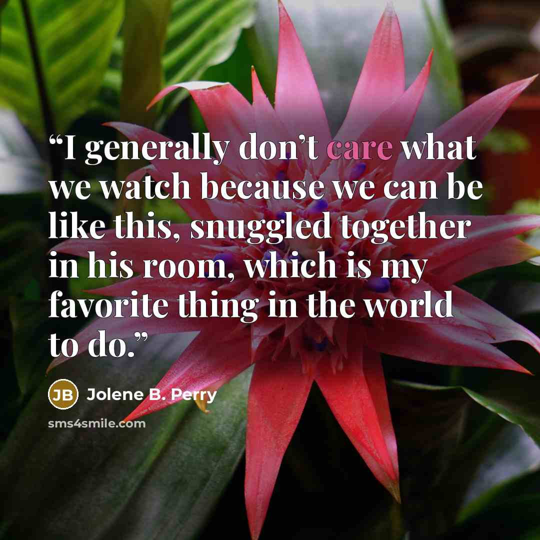 “I generally don’t care what we watch because we can be like this, snuggled together in his room, which is my favorite thing in the world to do.” quote by Jolene B. Perry