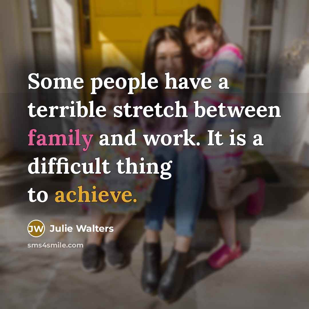 “Some people have a terrible stretch between family and work. It is a difficult thing to achieve.” quote by Julie Walters