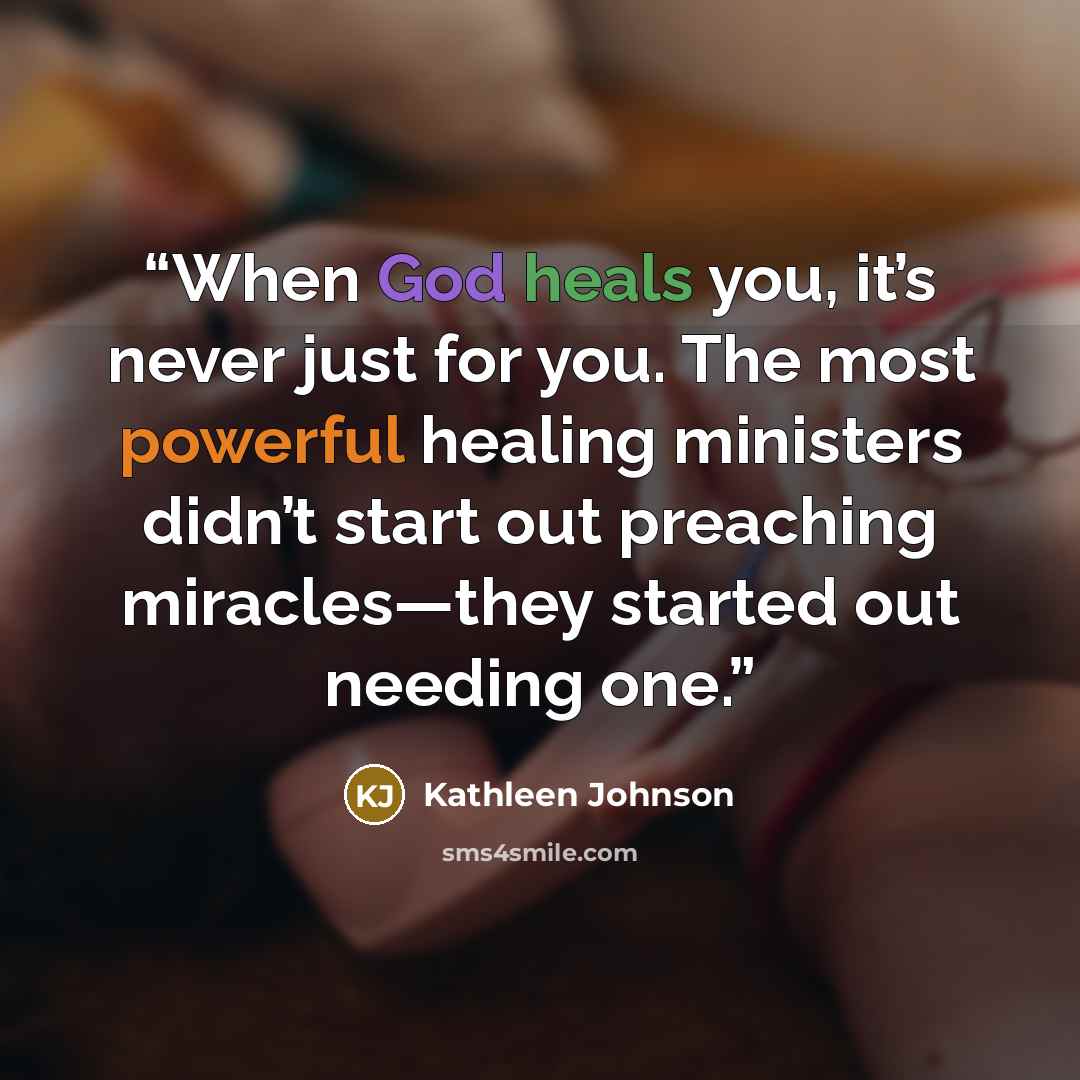 “When God heals you, it’s never just for you. The most powerful healing ministers didn’t start out preaching miracles—they started out needing one.” quote by Kathleen Johnson