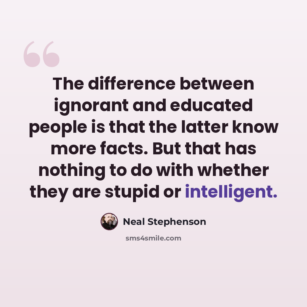 “The difference between ignorant and educated people is that the latter know more facts. But that has nothing to do with whether they are stupid or intelligent.” quote by Neal Stephenson