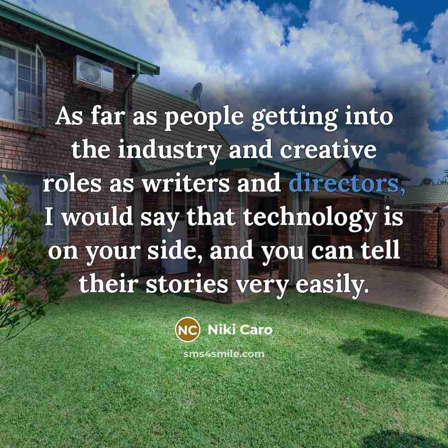 “As far as people getting into the industry and creative roles as writers and directors, I would say that technology is on your side, and you can tell their stories very easily.” quote by Niki Caro
