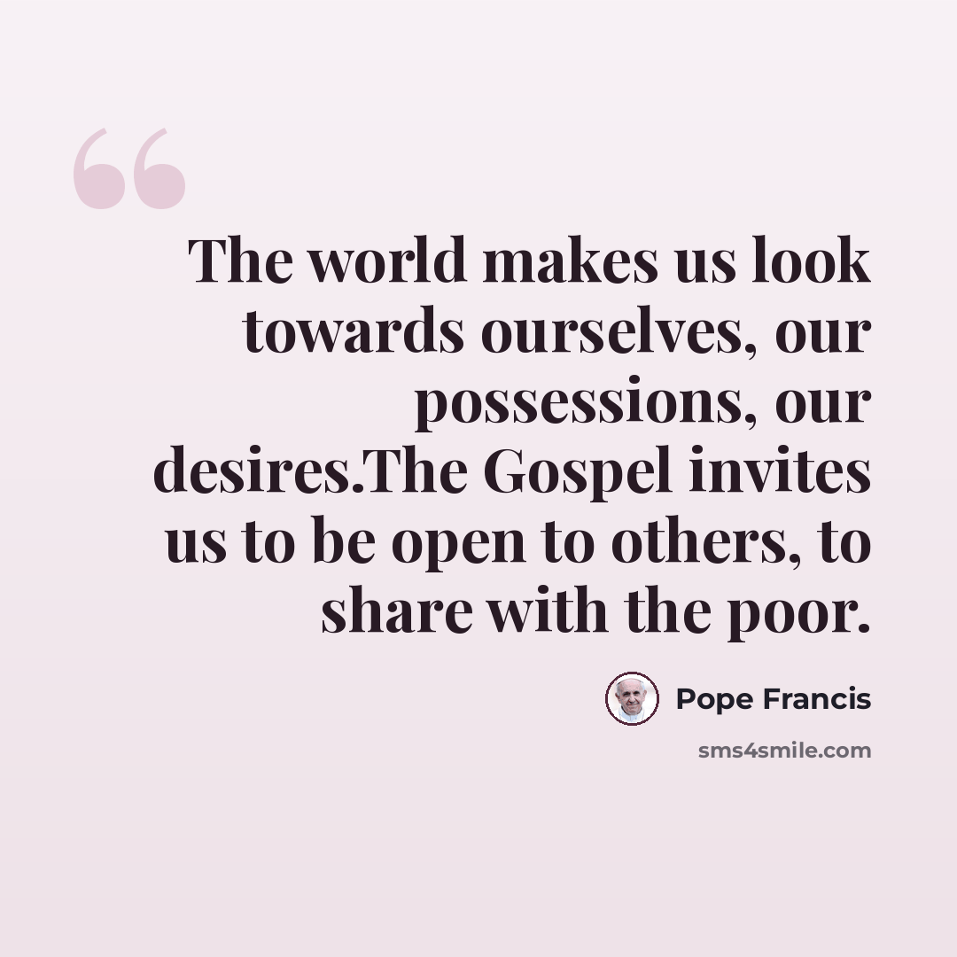 “The world makes us look towards ourselves, our possessions, our desires.The Gospel invites us to be open to others, to share with the poor.” quote by Pope Francis