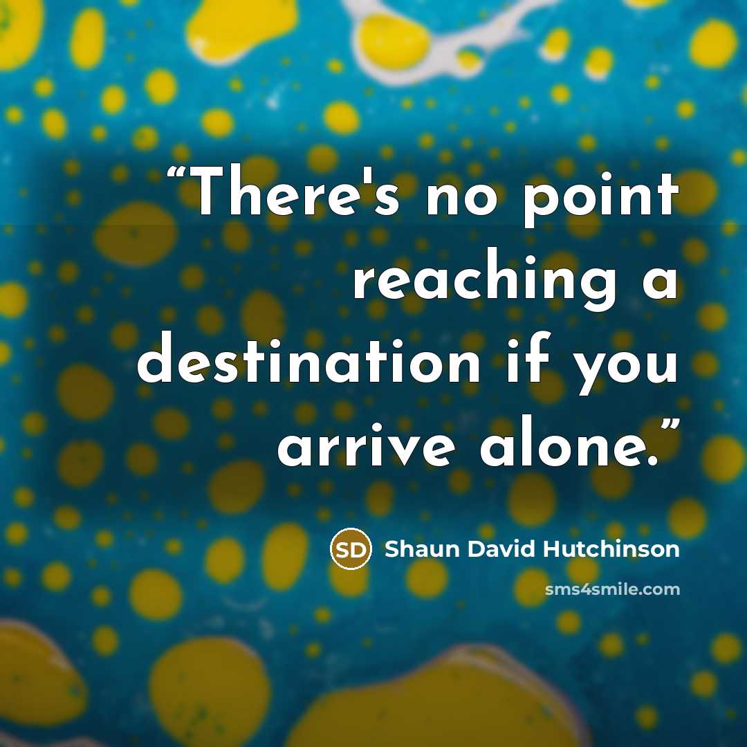 “There's no point reaching a destination if you arrive alone.” quote by Shaun David Hutchinson