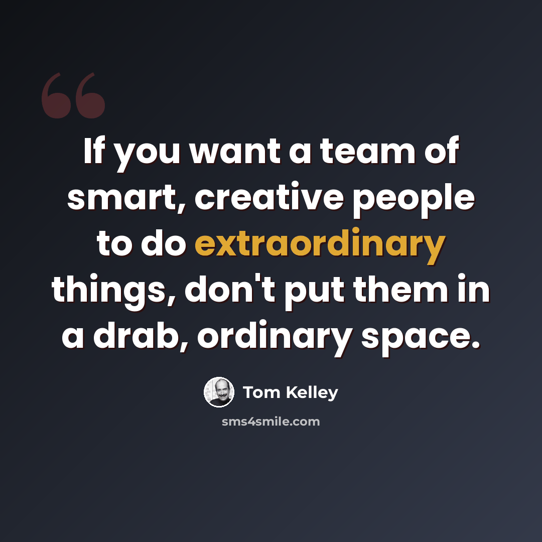 “If you want a team of smart, creative people to do extraordinary things, don't put them in a drab, ordinary space.” quote by Tom Kelley