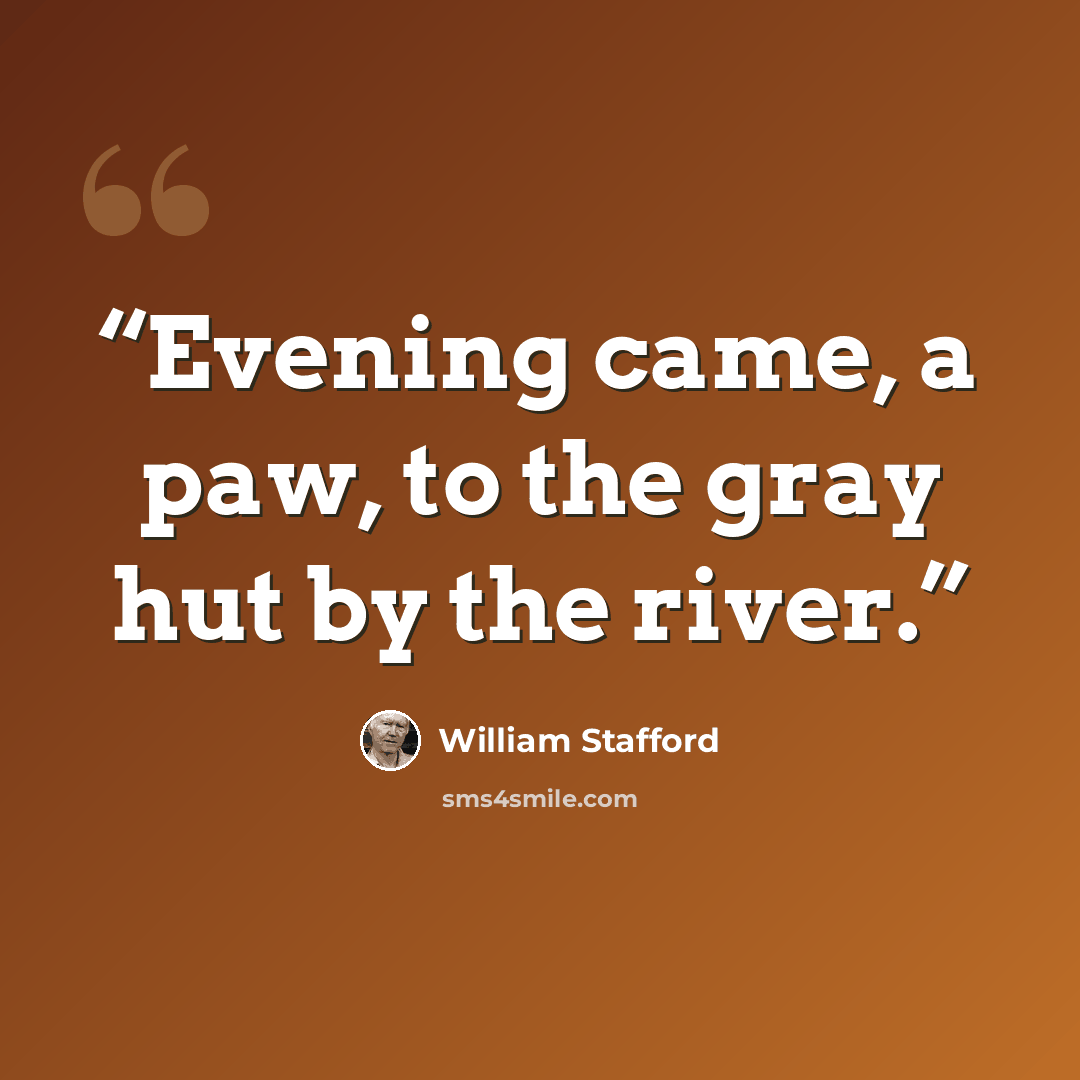 “Evening came, a paw, to the gray hut by the river.” quote by William Stafford