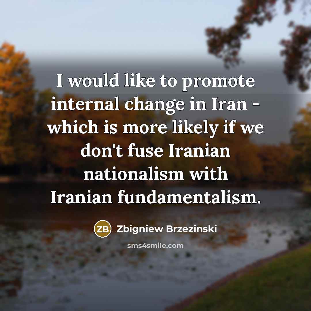 “I would like to promote internal change in Iran - which is more likely if we don't fuse Iranian nationalism with Iranian fundamentalism.” quote by Zbigniew Brzezinski