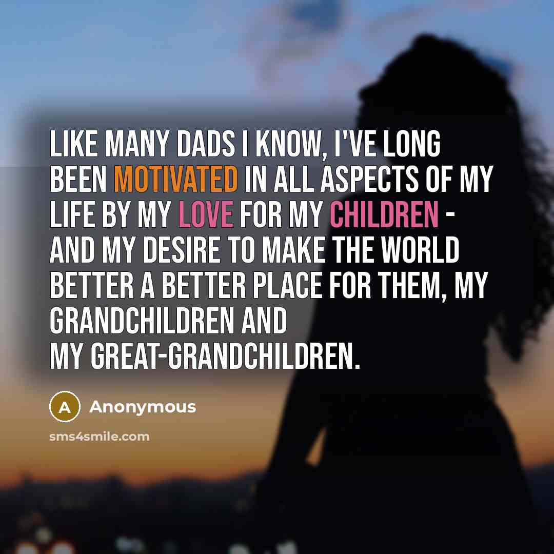 “Like many dads I know, I've long been motivated in all aspects of my life by my love for my children - and my desire to make the world better a better place for them, my grandchildren and my great-grandchildren.” quote by Anonymous