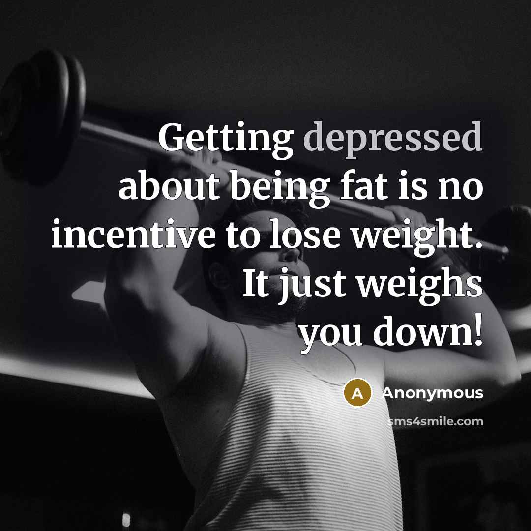 “Getting depressed about being fat is no incentive to lose weight. It just weighs you down!” quote by Anonymous