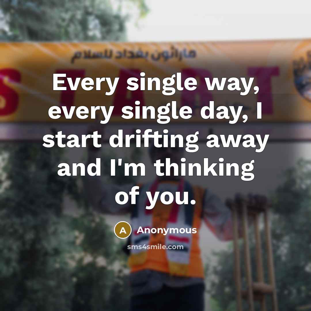 “Every single way, every single day, I start drifting away and I'm thinking of you.” quote by Anonymous