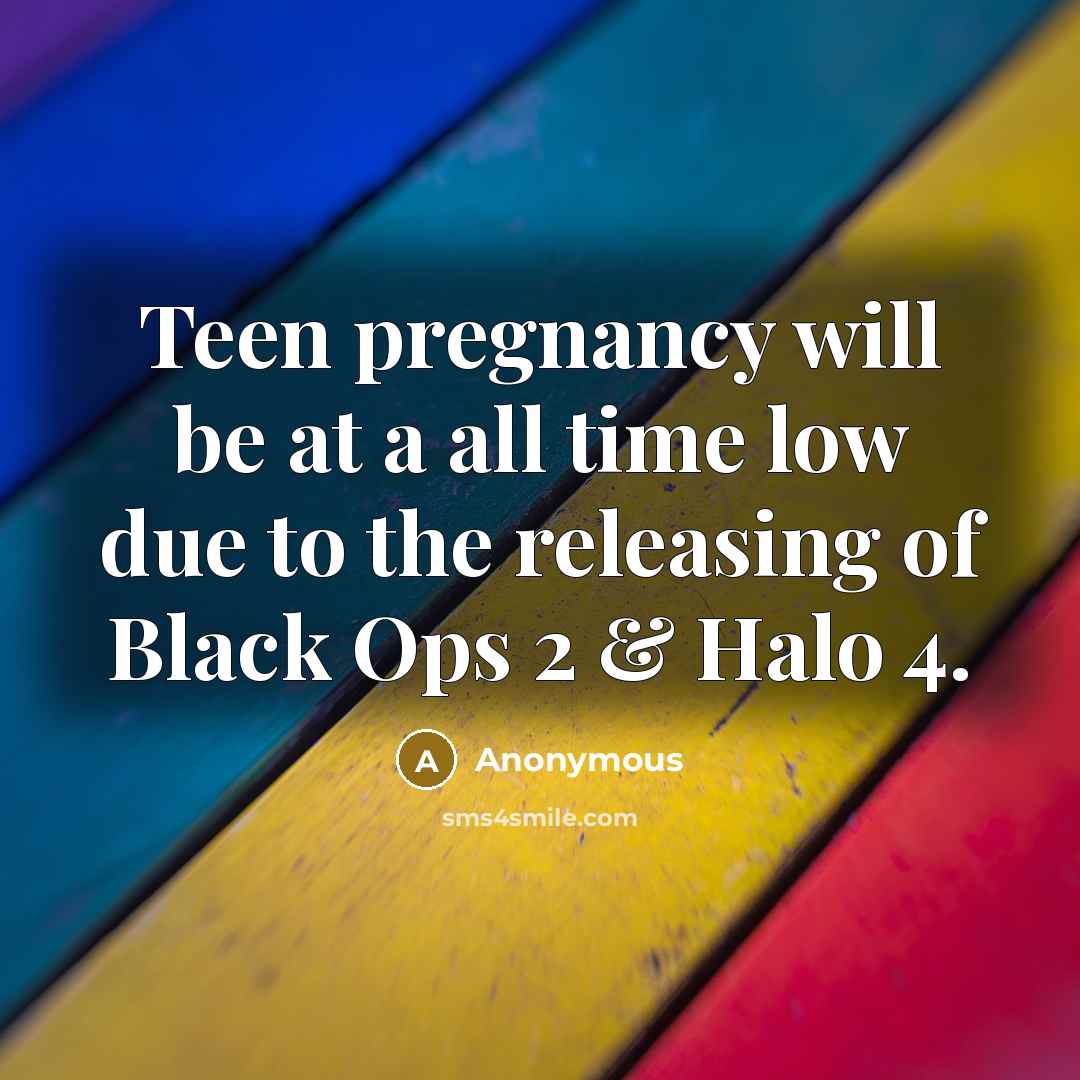 “Teen pregnancy will be at a all time low due to the releasing of Black Ops 2 & Halo 4.” quote by Anonymous