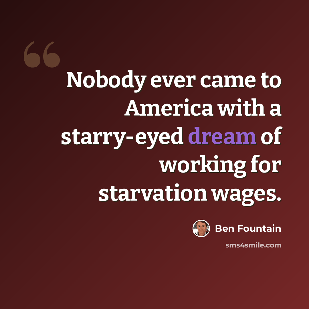 “Nobody ever came to America with a starry-eyed dream of working for starvation wages.” quote by Ben Fountain