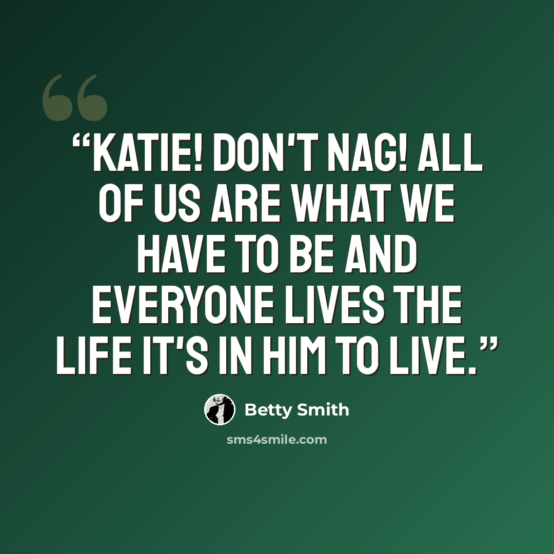 “Katie! Don't nag! All of us are what we have to be and everyone lives the life it's in him to live.” quote by Betty Smith