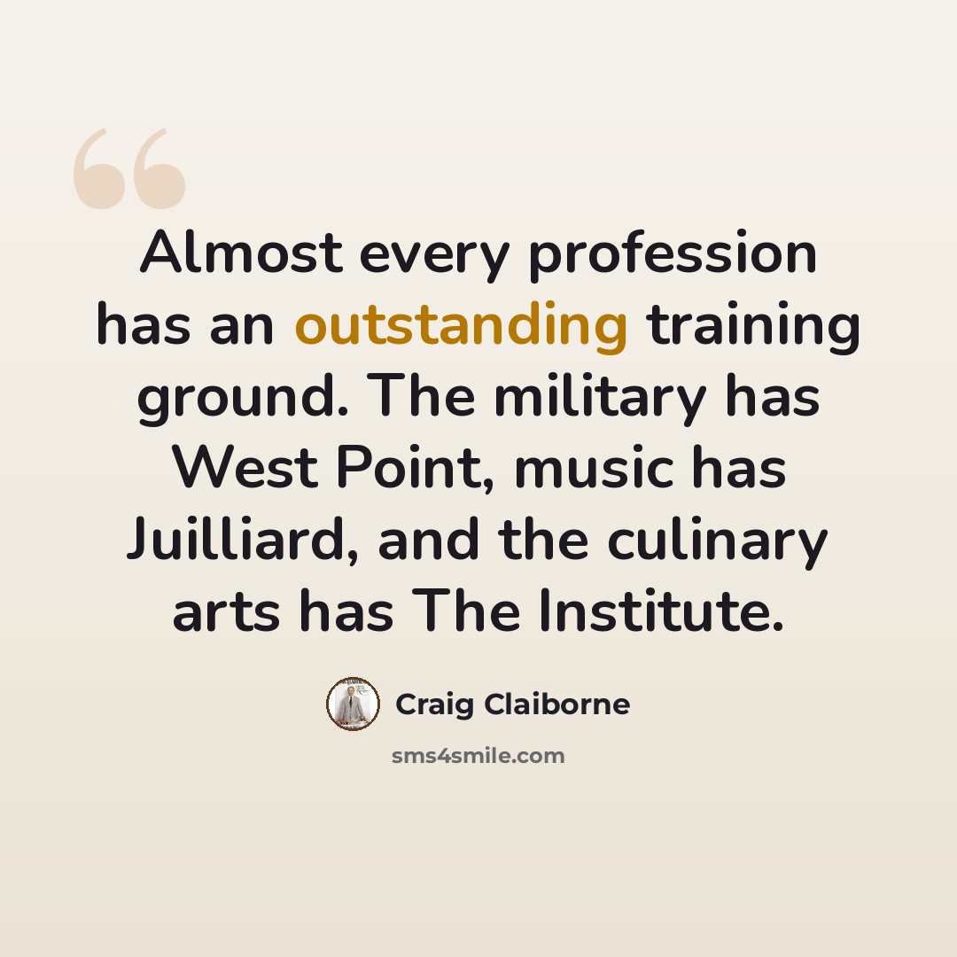 “Almost every profession has an outstanding training ground. The military has West Point, music has Juilliard, and the culinary arts has The Institute.” quote by Craig Claiborne