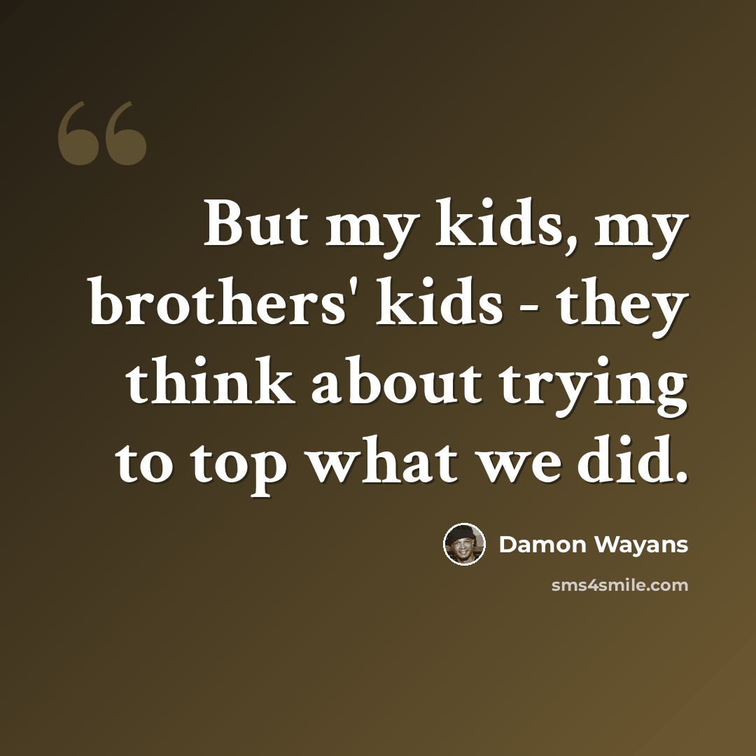 “But my kids, my brothers' kids - they think about trying to top what we did.” quote by Damon Wayans