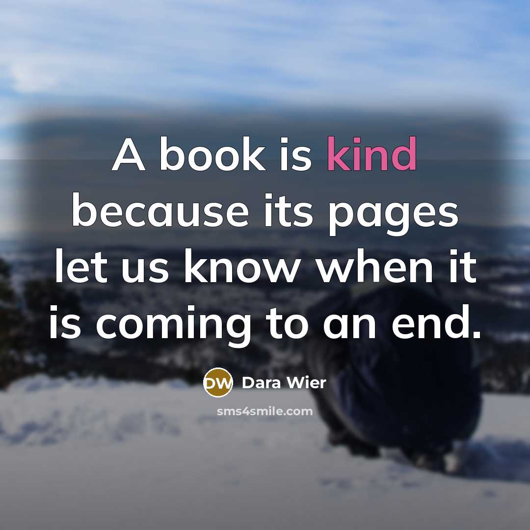 “A book is kind because its pages let us know when it is coming to an end.” quote by Dara Wier