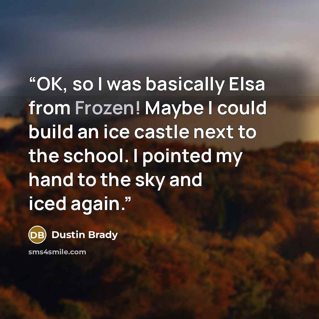 “OK, so I was basically Elsa from Frozen! Maybe I could build an ice castle next to the school. I pointed my hand to the sky and iced again.” quote by Dustin Brady