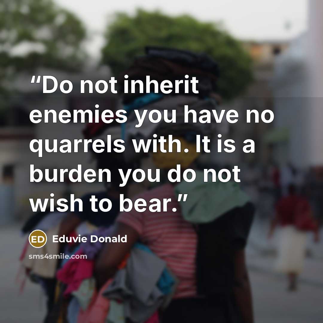“Do not inherit enemies you have no quarrels with. It is a burden you do not wish to bear.” quote by Eduvie Donald