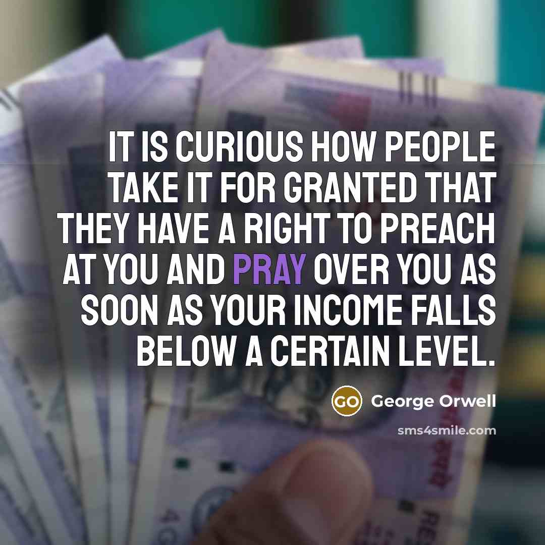 “It is curious how people take it for granted that they have a right to preach at you and pray over you as soon as your income falls below a certain level.” quote by George Orwell