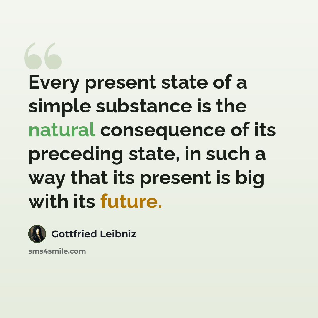 “Every present state of a simple substance is the natural consequence of its preceding state, in such a way that its present is big with its future.” quote by Gottfried Leibniz