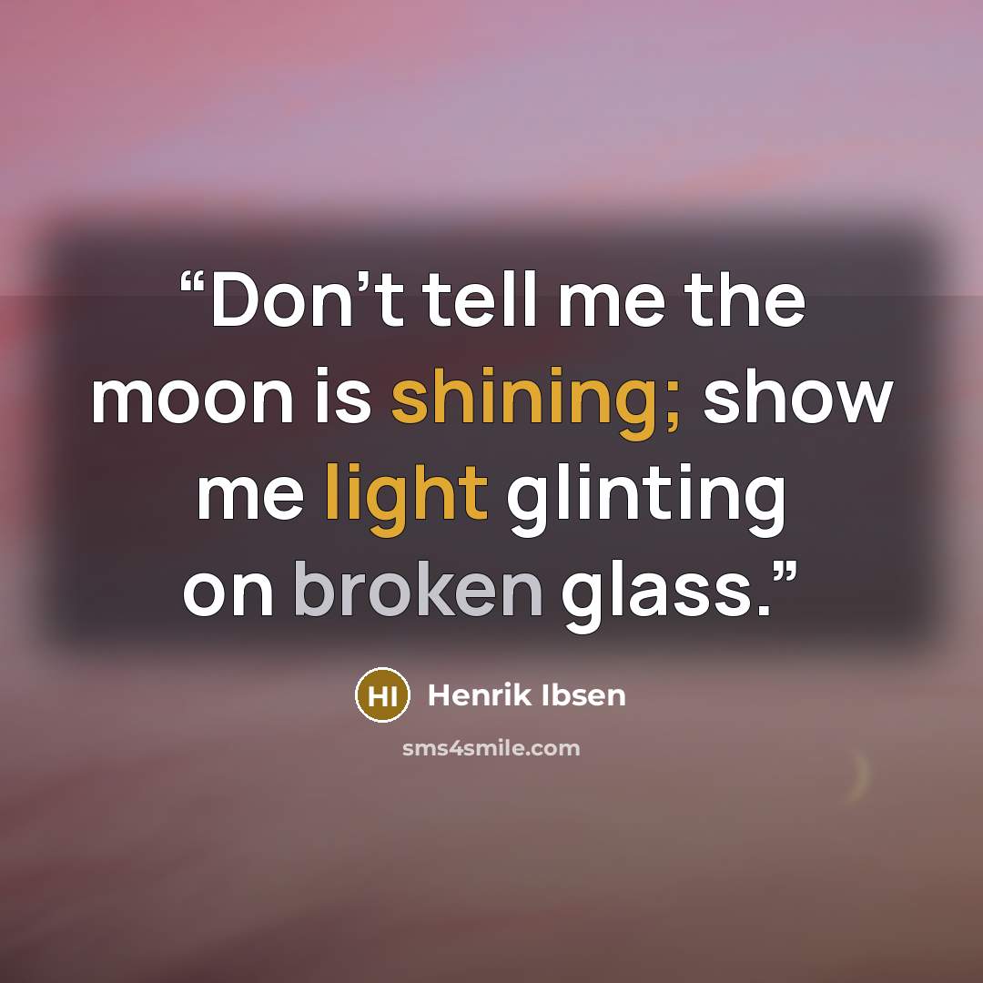 “Don't tell me the moon is shining; show me light glinting on broken glass.” quote by Henrik Ibsen