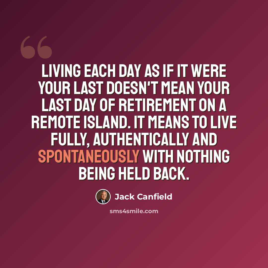 “Living each day as if it were your last doesn't mean your last day of retirement on a remote island. It means to live fully, authentically and spontaneously with nothing being held back.” quote by Jack Canfield