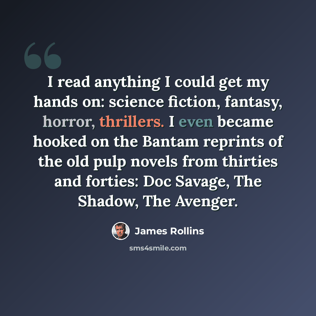 “I read anything I could get my hands on: science fiction, fantasy, horror, thrillers. I even became hooked on the Bantam reprints of the old pulp novels from thirties and forties: Doc Savage, The Shadow, The Avenger.” quote by James Rollins