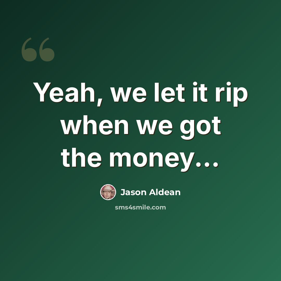 “Yeah, we let it rip when we got the money...” quote by Jason Aldean