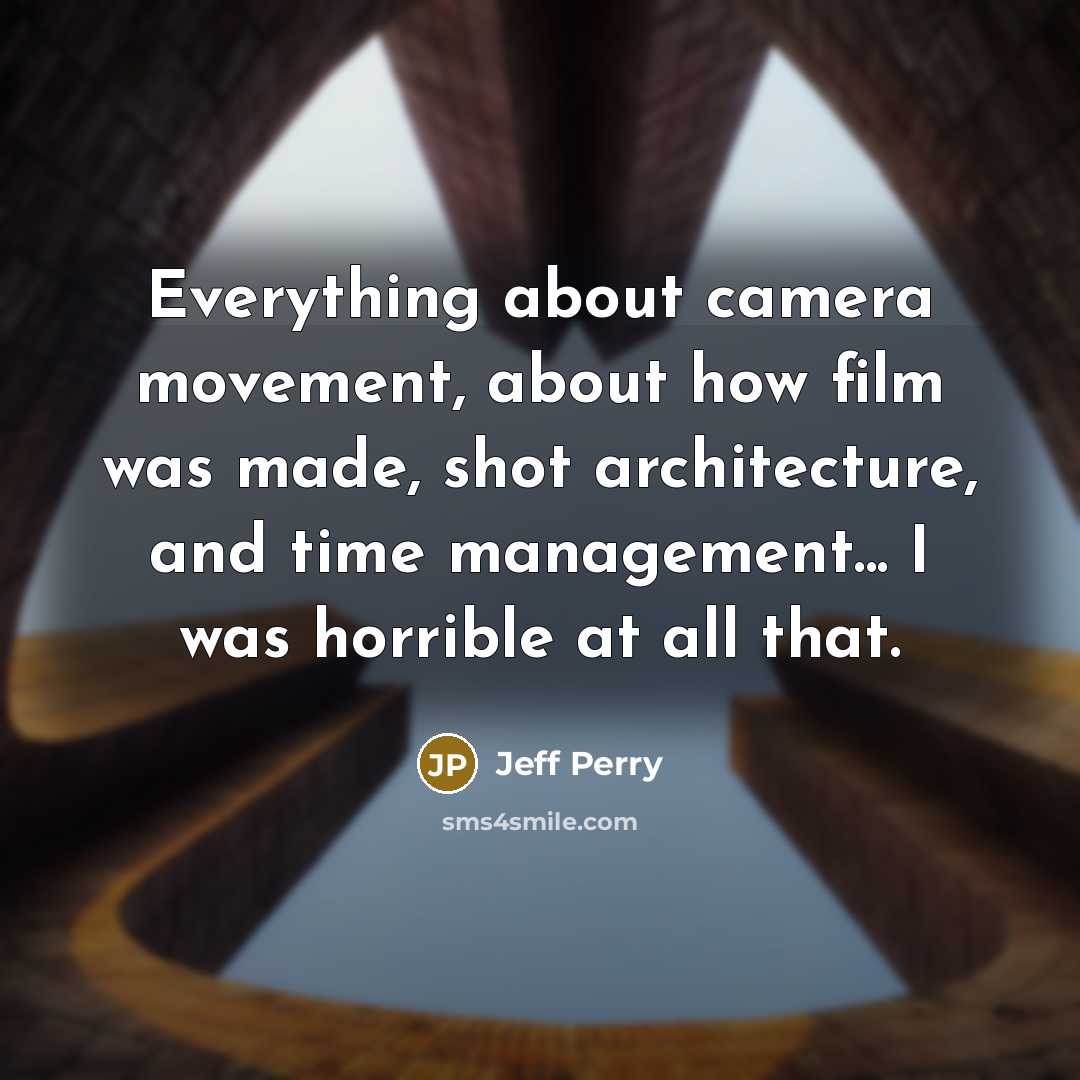 “Everything about camera movement, about how film was made, shot architecture, and time management... I was horrible at all that.” quote by Jeff Perry