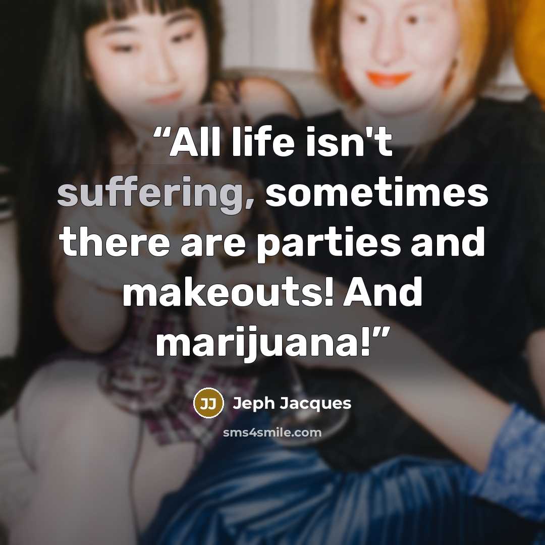 “All life isn't suffering, sometimes there are parties and makeouts! And marijuana!” quote by Jeph Jacques