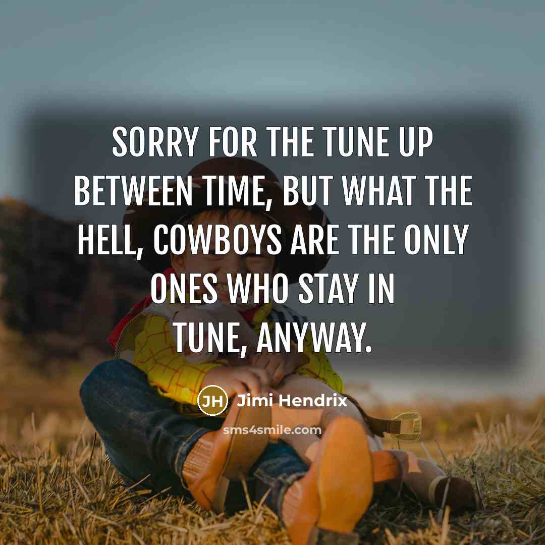 “Sorry for the tune up between time, but what the hell, cowboys are the only ones who stay in tune, anyway.” quote by Jimi Hendrix