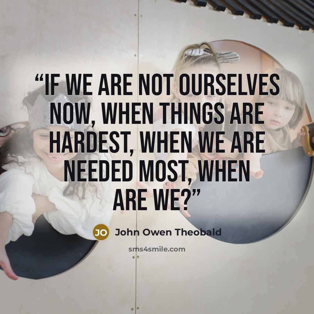 “If we are not ourselves now, when things are hardest, when we are needed most, when are we?” quote by John Owen Theobald