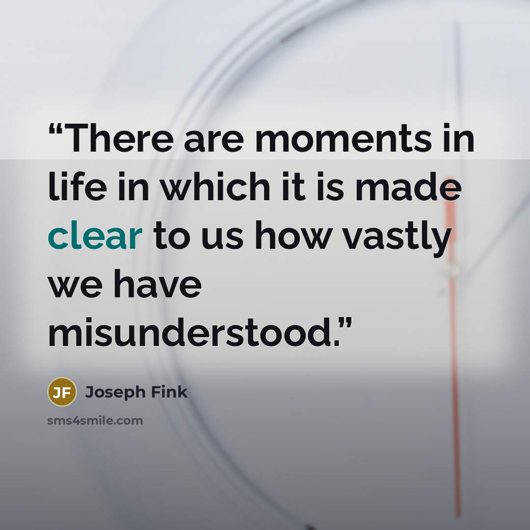 “There are moments in life in which it is made clear to us how vastly we have misunderstood.” quote by Joseph Fink
