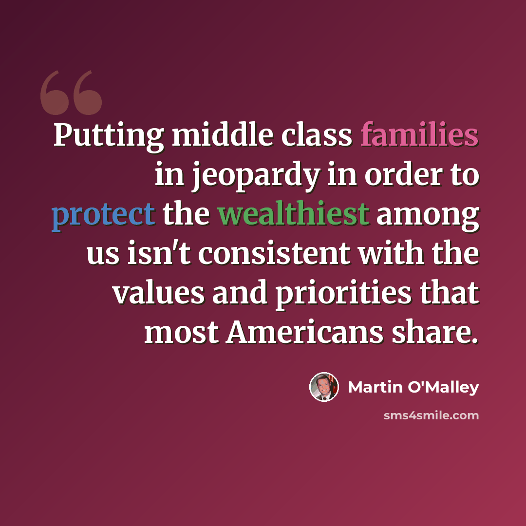“Putting middle class families in jeopardy in order to protect the wealthiest among us isn't consistent with the values and priorities that most Americans share.” quote by Martin O'Malley