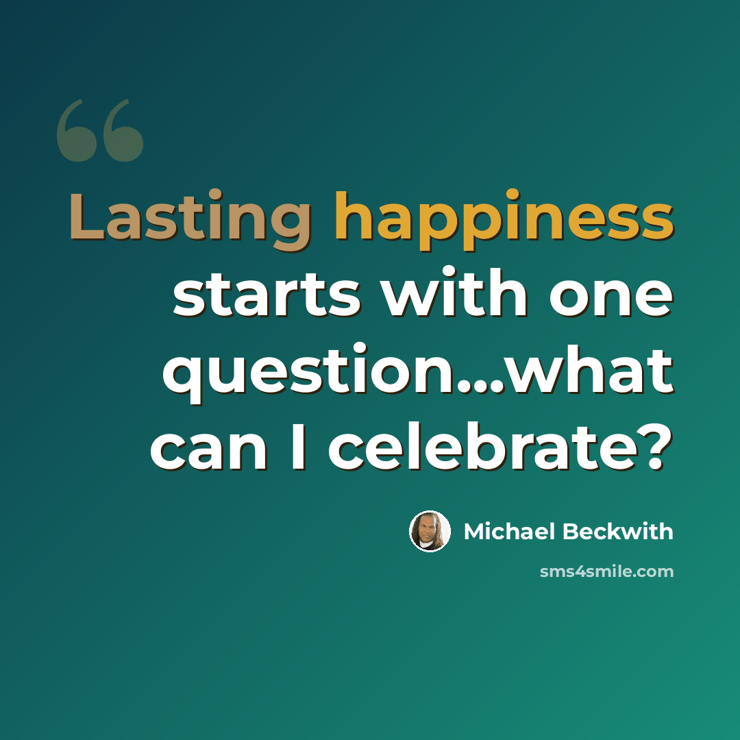 “Lasting happiness starts with one question...what can I celebrate?” quote by Michael Beckwith
