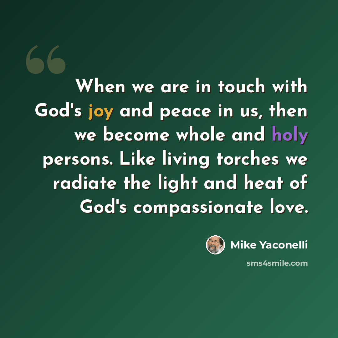 “When we are in touch with God's joy and peace in us, then we become whole and holy persons. Like living torches we radiate the light and heat of God's compassionate love.” quote by Mike Yaconelli