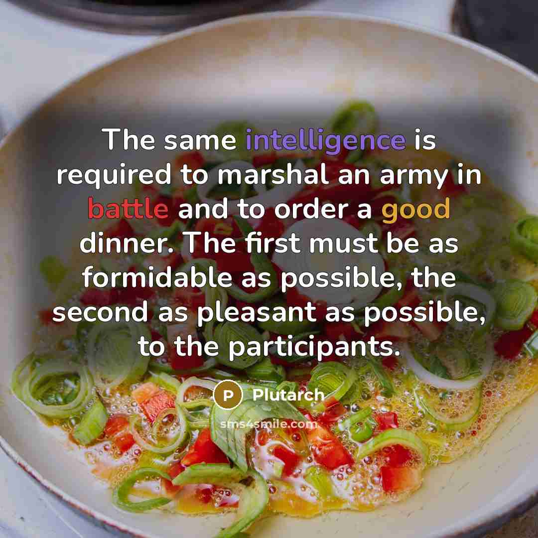 “The same intelligence is required to marshal an army in battle and to order a good dinner. The first must be as formidable as possible, the second as pleasant as possible, to the participants.” quote by Plutarch