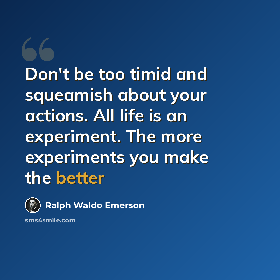 “Don't be too timid and squeamish about your actions. All life is an experiment. The more experiments you make the better” quote by Ralph Waldo Emerson