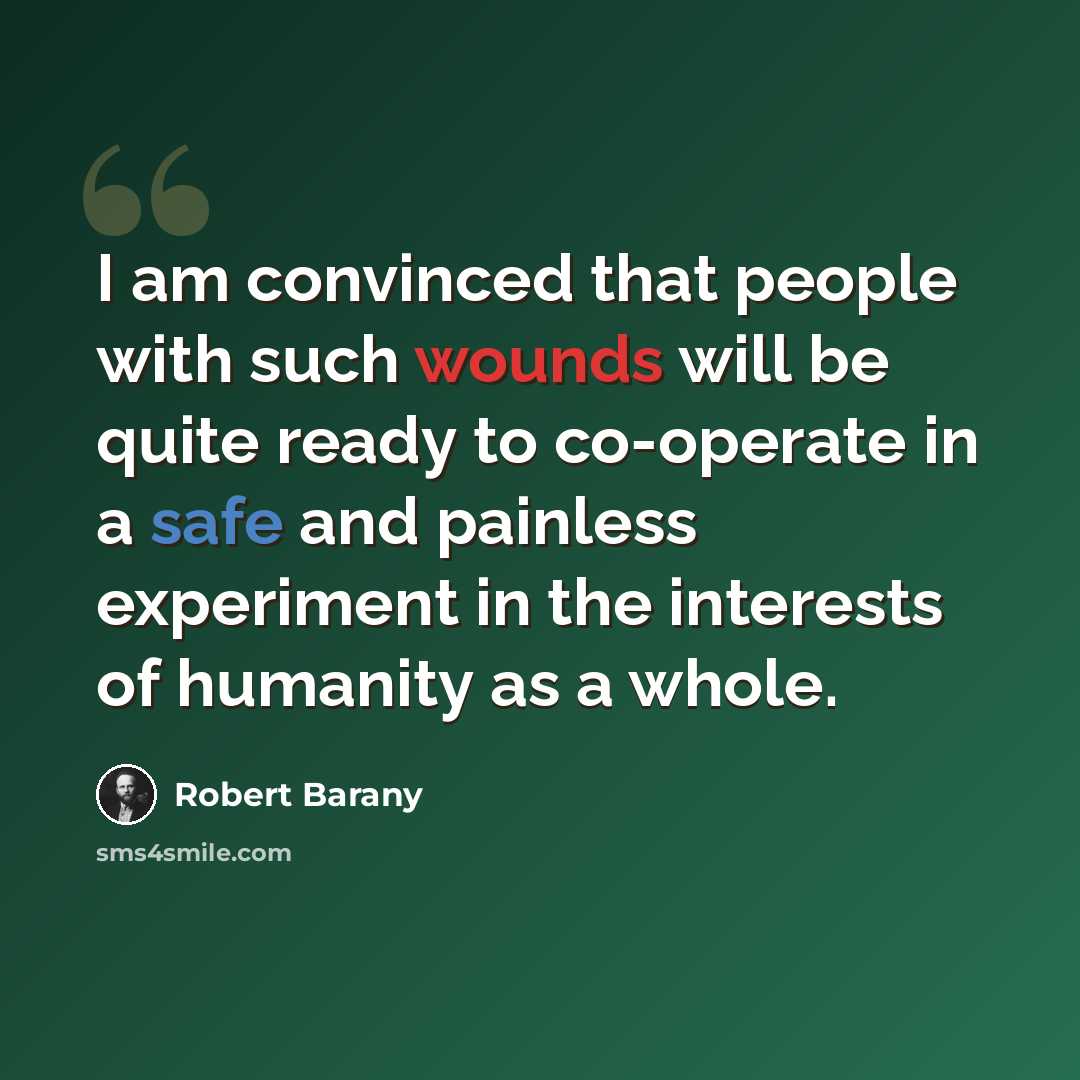 “I am convinced that people with such wounds will be quite ready to co-operate in a safe and painless experiment in the interests of humanity as a whole.” quote by Robert Barany