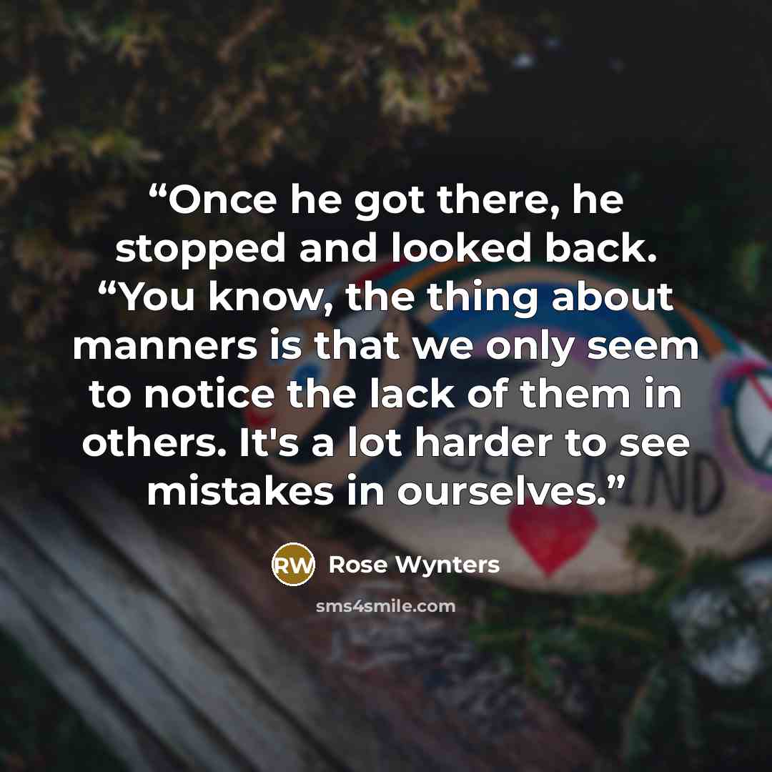 “Once he got there, he stopped and looked back. “You know, the thing about manners is that we only seem to notice the lack of them in others. It's a lot harder to see mistakes in ourselves.” quote by Rose Wynters