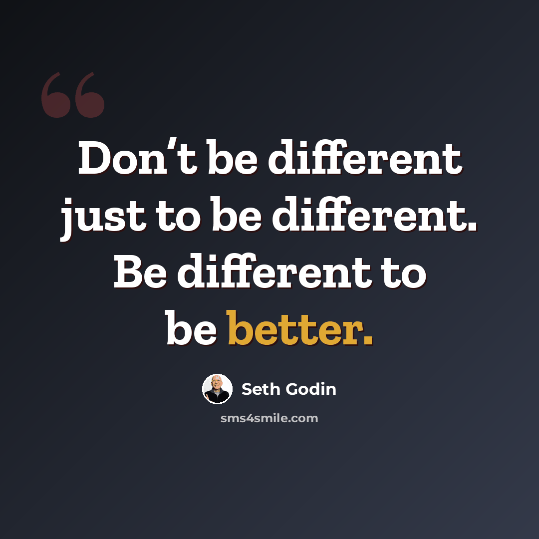 “Don’t be different just to be different. Be different to be better.” quote by Seth Godin