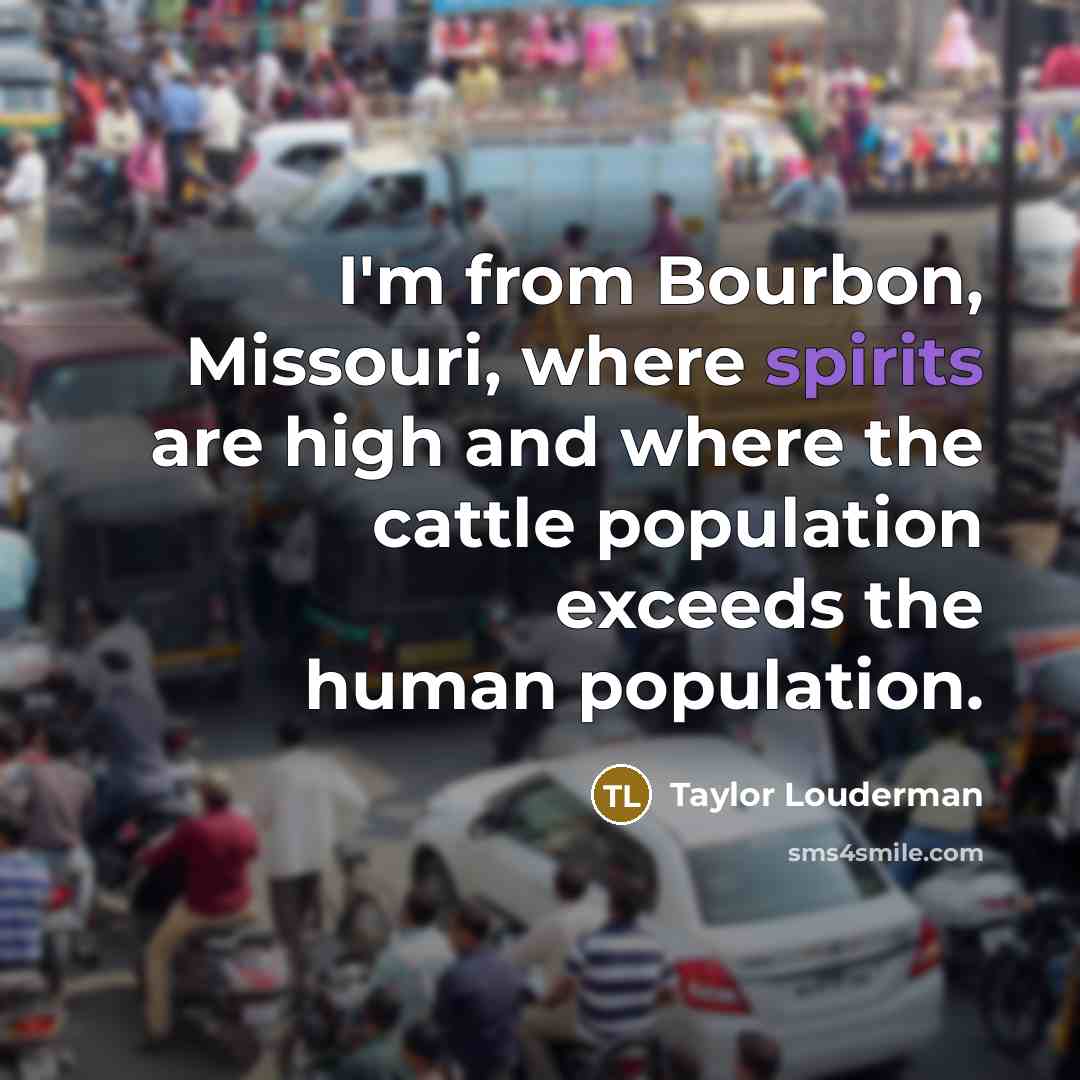 “I'm from Bourbon, Missouri, where spirits are high and where the cattle population exceeds the human population.” quote by Taylor Louderman